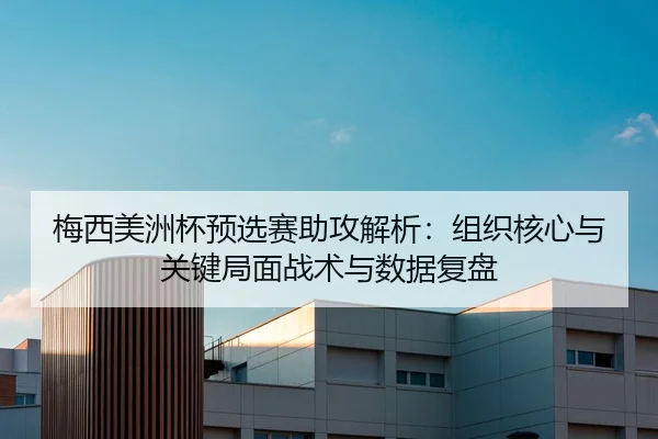 梅西美洲杯预选赛助攻解析：组织核心与关键局面战术与数据复盘