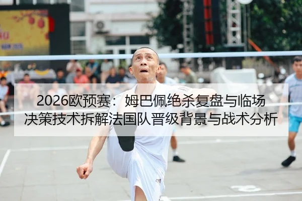 2026欧预赛：姆巴佩绝杀复盘与临场决策技术拆解法国队晋级背景与战术分析