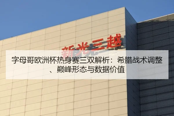 字母哥欧洲杯热身赛三双解析：希腊战术调整、巅峰形态与数据价值